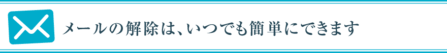 メールの解除は、いつでも簡単にできます。
